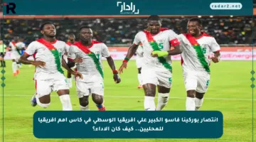 انتصار بوركينا فاسو الكبير على إفريقيا الوسطى في كأس أمم إفريقيا للمحليين.. كيف كان الأداء؟